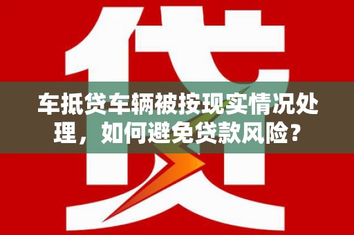 岳西车抵贷车辆被按现实情况处理，如何避免贷款风险？