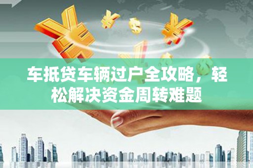 龙陵车抵贷车辆过户全攻略，轻松解决资金周转难题