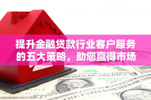 永城提升金融贷款行业客户服务的五大策略，助您赢得市场