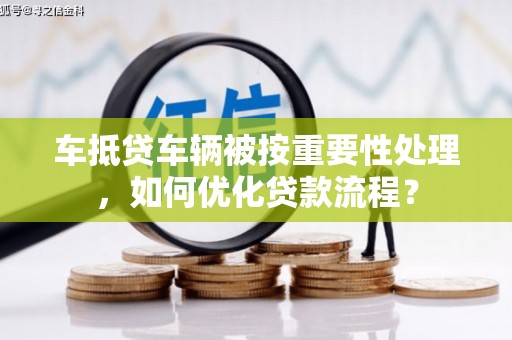 晋中车抵贷车辆被按重要性处理，如何优化贷款流程？