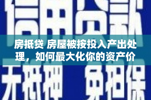 永城房抵贷 房屋被按投入产出处理，如何最大化你的资产价值？