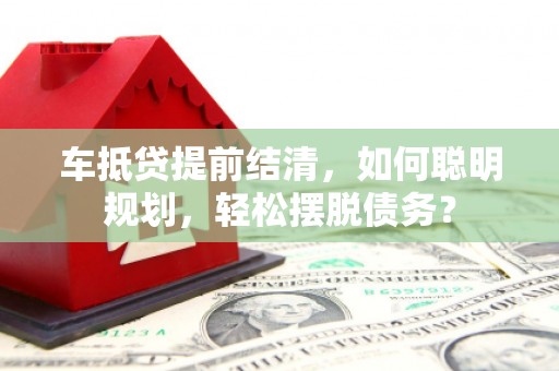 腾冲车抵贷提前结清，如何聪明规划，轻松摆脱债务？