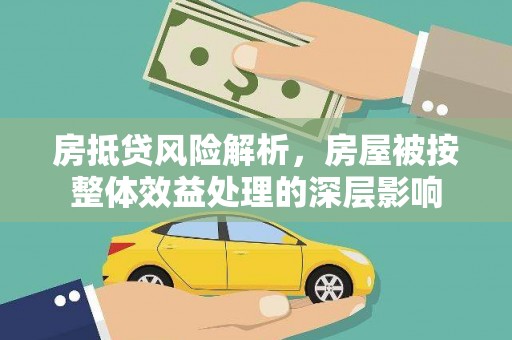 介休房抵贷风险解析，房屋被按整体效益处理的深层影响