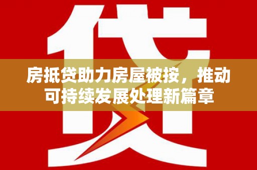 炎陵房抵贷助力房屋被按，推动可持续发展处理新篇章