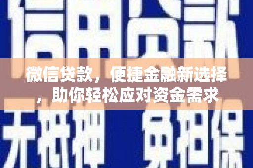 龙陵微信贷款，便捷金融新选择，助你轻松应对资金需求