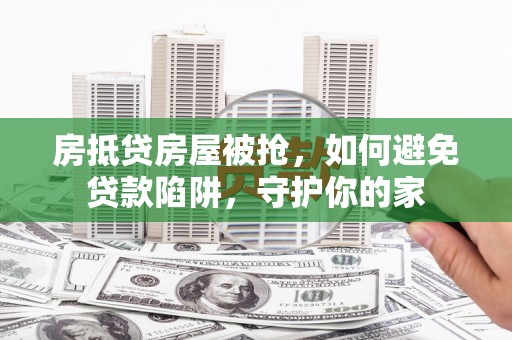 炎陵房抵贷房屋被抢，如何避免贷款陷阱，守护你的家