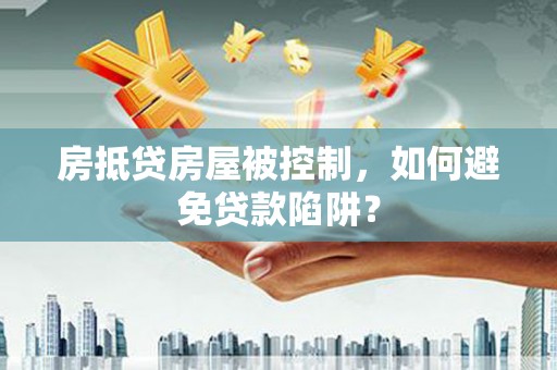 太湖房抵贷房屋被控制，如何避免贷款陷阱？