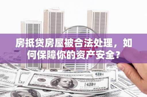 新洲房抵贷房屋被合法处理，如何保障你的资产安全？
