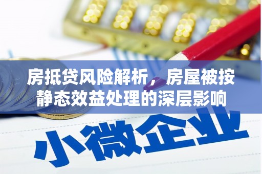 罗江房抵贷风险解析，房屋被按静态效益处理的深层影响