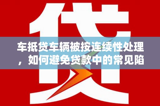 沐川车抵贷车辆被按连续性处理，如何避免贷款中的常见陷阱？