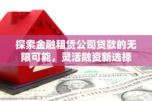 孝感探索金融租赁公司贷款的无限可能，灵活融资新选择