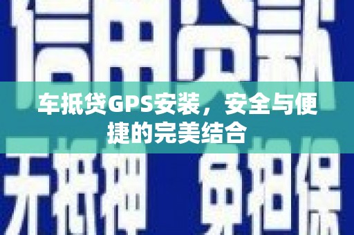 罗江车抵贷GPS安装，安全与便捷的完美结合