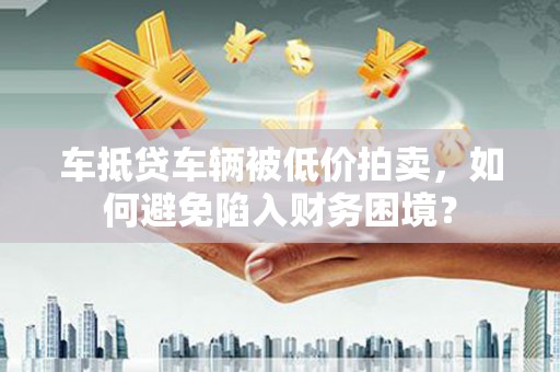 树林车抵贷车辆被低价拍卖，如何避免陷入财务困境？