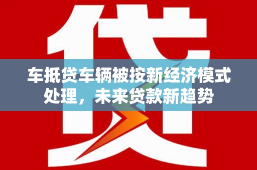火炬车抵贷车辆被按新经济模式处理，未来贷款新趋势