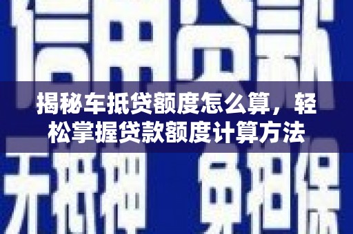 旗津揭秘车抵贷额度怎么算，轻松掌握贷款额度计算方法