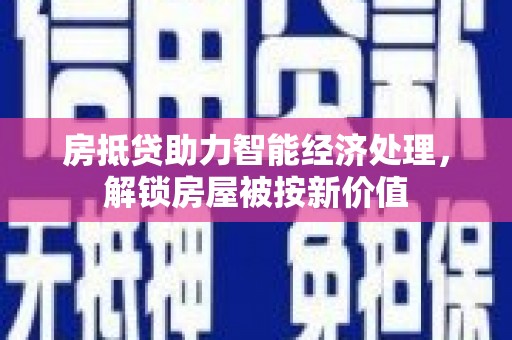 乌鲁木齐房抵贷助力智能经济处理，解锁房屋被按新价值