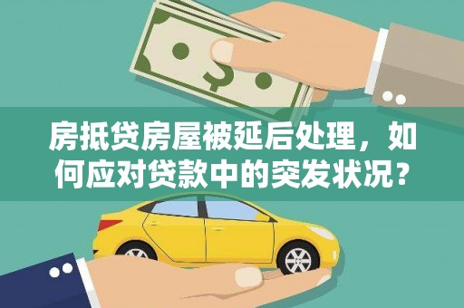 正蓝旗房抵贷房屋被延后处理，如何应对贷款中的突发状况？