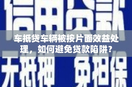 龙陵车抵贷车辆被按片面效益处理，如何避免贷款陷阱？