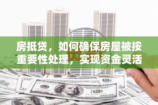 未央房抵贷，如何确保房屋被按重要性处理，实现资金灵活周转？