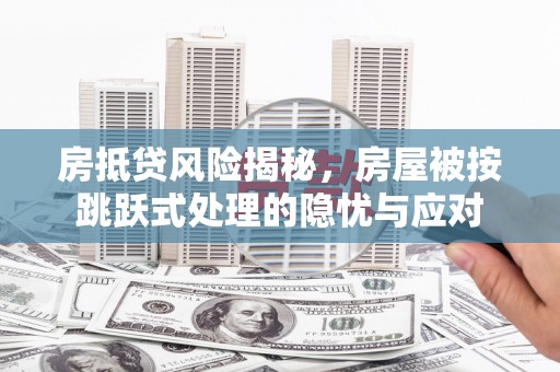 普兰店房抵贷风险揭秘，房屋被按跳跃式处理的隐忧与应对