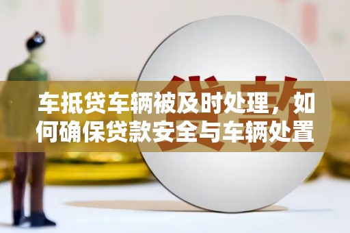 北镇车抵贷车辆被及时处理，如何确保贷款安全与车辆处置效率？