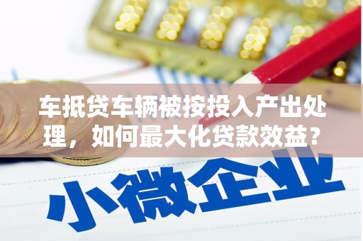 沐川车抵贷车辆被按投入产出处理，如何最大化贷款效益？