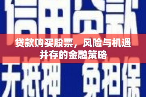 岳西贷款购买股票，风险与机遇并存的金融策略