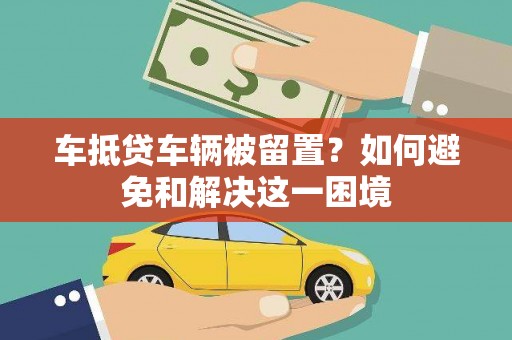 望奎车抵贷车辆被留置？如何避免和解决这一困境
