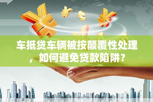 罗江车抵贷车辆被按颠覆性处理，如何避免贷款陷阱？