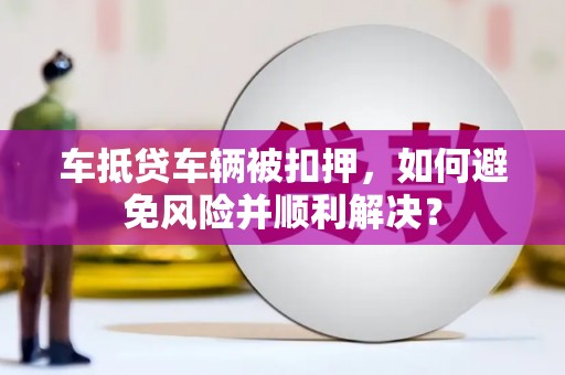 和硕车抵贷车辆被扣押，如何避免风险并顺利解决？