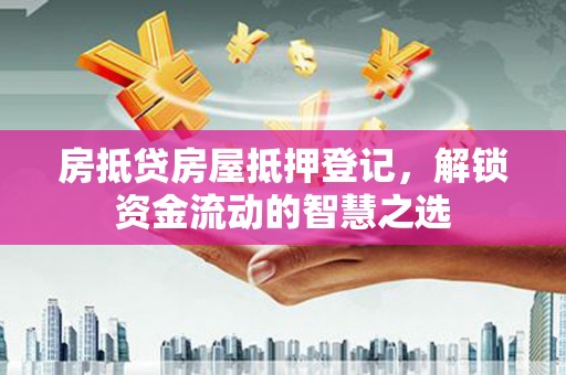 泸县房抵贷房屋抵押登记，解锁资金流动的智慧之选