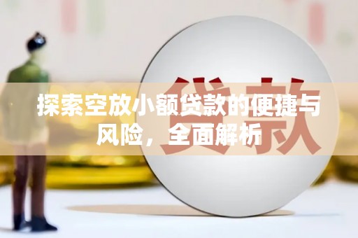 巩义探索空放小额贷款的便捷与风险，全面解析