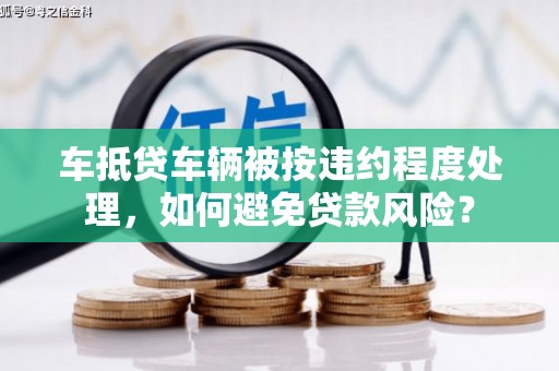 壮围车抵贷车辆被按违约程度处理，如何避免贷款风险？