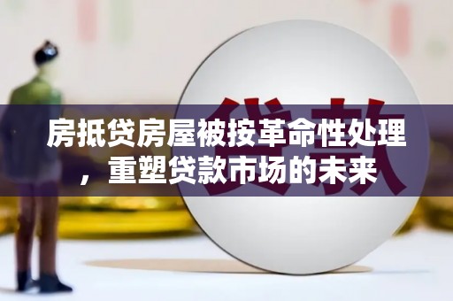 南康房抵贷房屋被按革命性处理，重塑贷款市场的未来