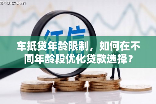 博山车抵贷年龄限制，如何在不同年龄段优化贷款选择？