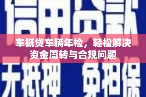 民乐车抵贷车辆年检，轻松解决资金周转与合规问题