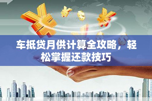 鞍山车抵贷月供计算全攻略，轻松掌握还款技巧