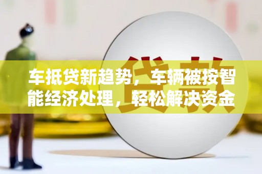 鞍山车抵贷新趋势，车辆被按智能经济处理，轻松解决资金难题