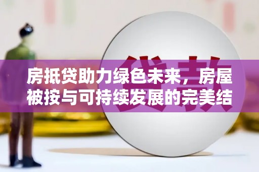 鞍山房抵贷助力绿色未来，房屋被按与可持续发展的完美结合