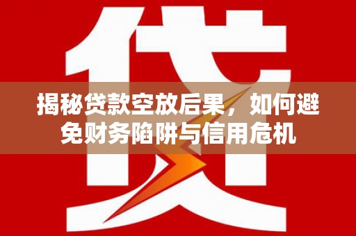 香坊揭秘贷款空放后果，如何避免财务陷阱与信用危机