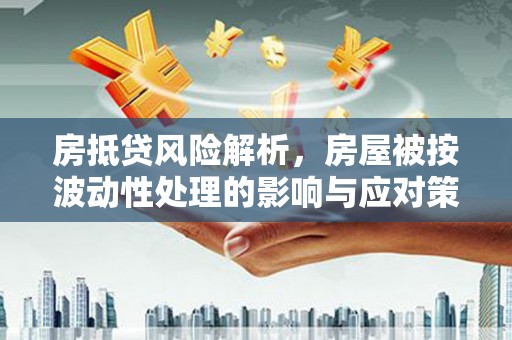 和县房抵贷风险解析，房屋被按波动性处理的影响与应对策略