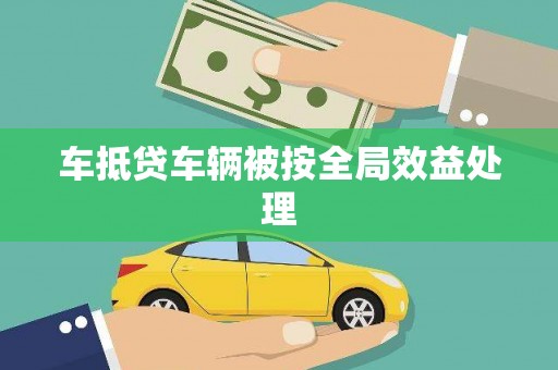 巩义车抵贷车辆被按全局效益处理