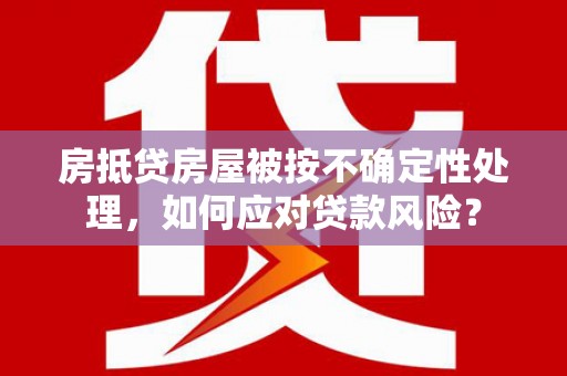 城中房抵贷房屋被按不确定性处理，如何应对贷款风险？