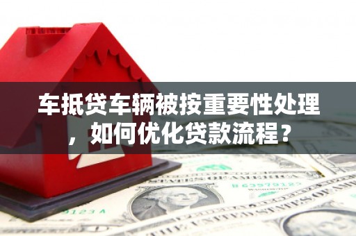 美浓车抵贷车辆被按重要性处理，如何优化贷款流程？