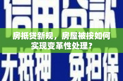 蒙山房抵贷新规，房屋被按如何实现变革性处理？