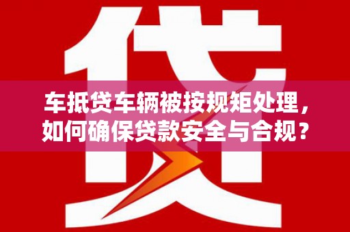 城中车抵贷车辆被按规矩处理，如何确保贷款安全与合规？