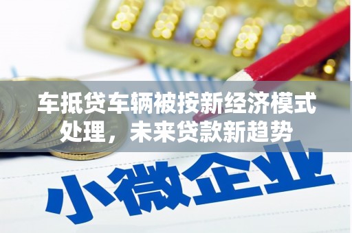 巩义车抵贷车辆被按新经济模式处理，未来贷款新趋势