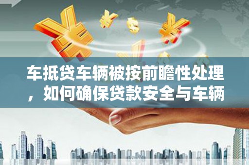 城中车抵贷车辆被按前瞻性处理，如何确保贷款安全与车辆保值？