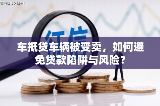 萨迦车抵贷车辆被变卖，如何避免贷款陷阱与风险？