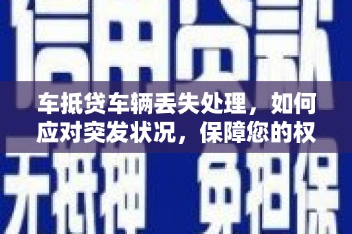 巩义车抵贷车辆丢失处理，如何应对突发状况，保障您的权益